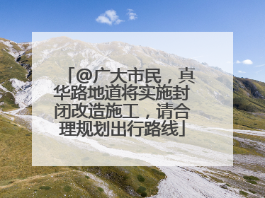 @广大市民，真华路地道将实施封闭改造施工，请合理规划出行路线