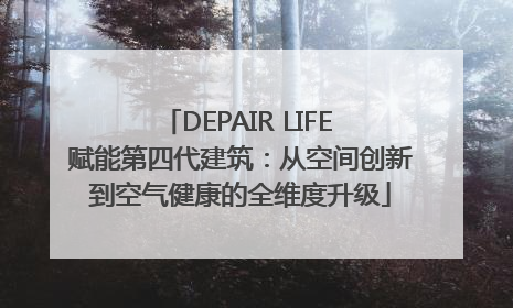 DEPAIR LIFE 赋能第四代建筑：从空间创新到空气健康的全维度升级