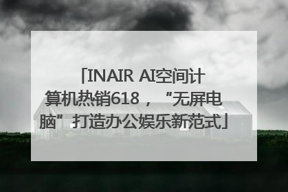 INAIR AI空间计算机热销618，“无屏电脑”打造办公娱乐新范式