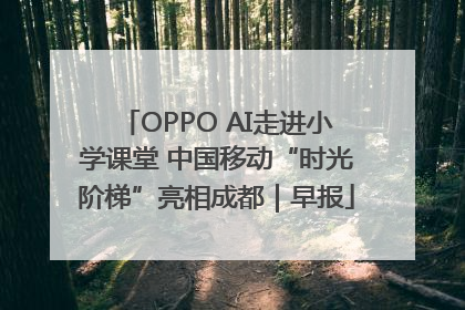OPPO AI走进小学课堂 中国移动“时光阶梯”亮相成都｜早报