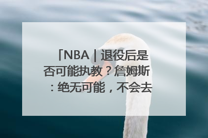 NBA｜退役后是否可能执教？詹姆斯：绝无可能，不会去执教任何球队
