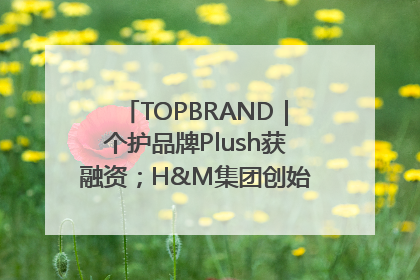 TOPBRAND｜个护品牌Plush获融资；H&M集团创始家族收购股权；滴滴重返巴西外卖市场；香奈儿推出循环材料中心
