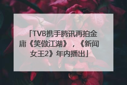 TVB携手腾讯再拍金庸《笑傲江湖》，《新闻女王2》年内播出