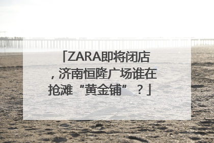 ZARA即将闭店，济南恒隆广场谁在抢滩“黄金铺”？