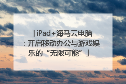 iPad+海马云电脑：开启移动办公与游戏娱乐的“无限可能”